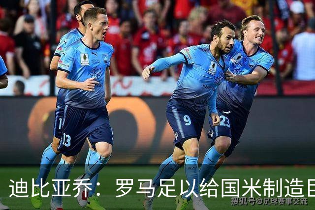 迪比亚乔：罗马足以给国米制造巨大麻烦，他们的对决会很精彩